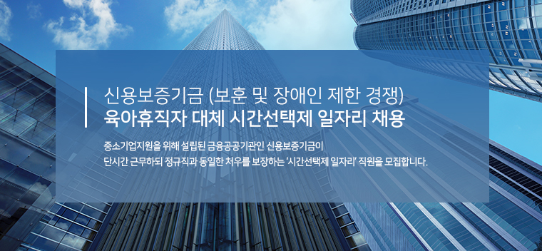 신용보증기금 (보훈 및 장애인제한 경쟁)육아휴직자 대체 시간선택제 일자리 채용 중소기업지원을 위해 설립된 금융공공기관인 신용보증기금이 단시간 근무하되 정규직과 동일한 처우를 보장하는 '시간선택제 일자리' 직원을 모집합니다.